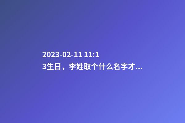 2023-02-11 11:13生日，李姓取个什么名字才能满足八字